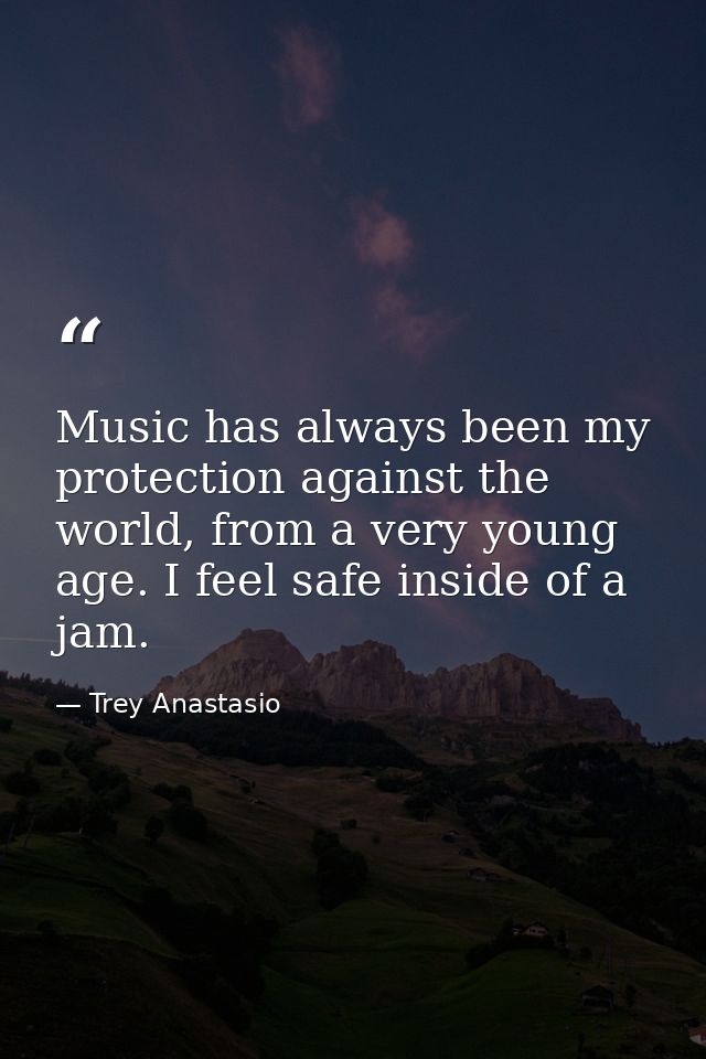 Music has always been my protection against the world, from a very young age. I feel safe inside of a jam. — Trey Anastasio