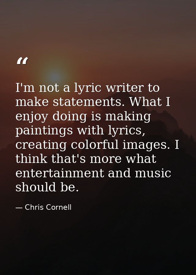 I'm not a lyric writer to make statements. What I enjoy doing is making paintings with lyrics, creating colorful images. — Chris Cornell