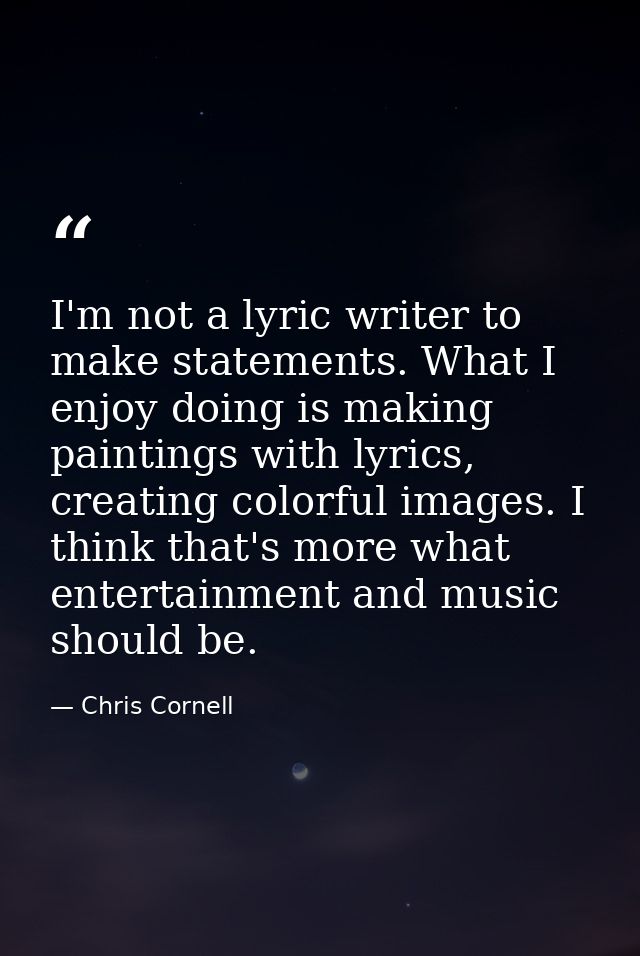 I'm not a lyric writer to make statements. What I enjoy doing is making paintings with lyrics, creating colorful images. — Chris Cornell