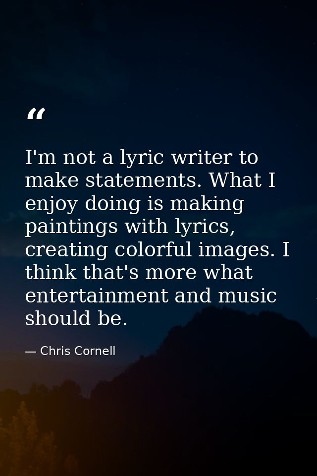 I'm not a lyric writer to make statements. What I enjoy doing is making paintings with lyrics, creating colorful images. — Chris Cornell