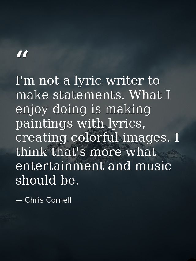 I'm not a lyric writer to make statements. What I enjoy doing is making paintings with lyrics, creating colorful images. — Chris Cornell