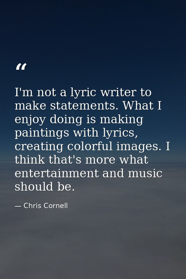 I'm not a lyric writer to make statements. What I enjoy doing is making paintings with lyrics, creating colorful images. — Chris Cornell