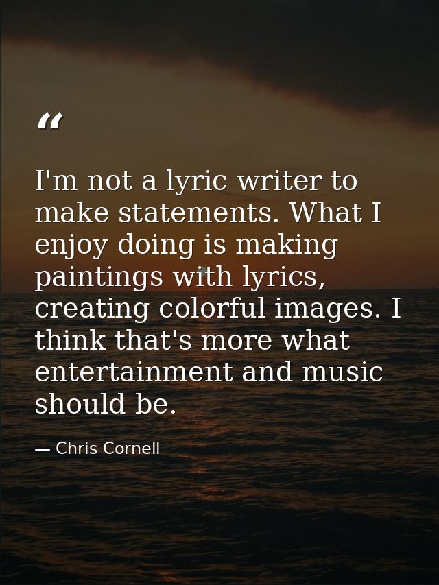 I'm not a lyric writer to make statements. What I enjoy doing is making paintings with lyrics, creating colorful images. — Chris Cornell