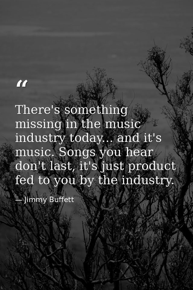 There's something missing in the music industry today... and it's music. Songs you hear don't last, it's just product fe — Jimmy Buffett