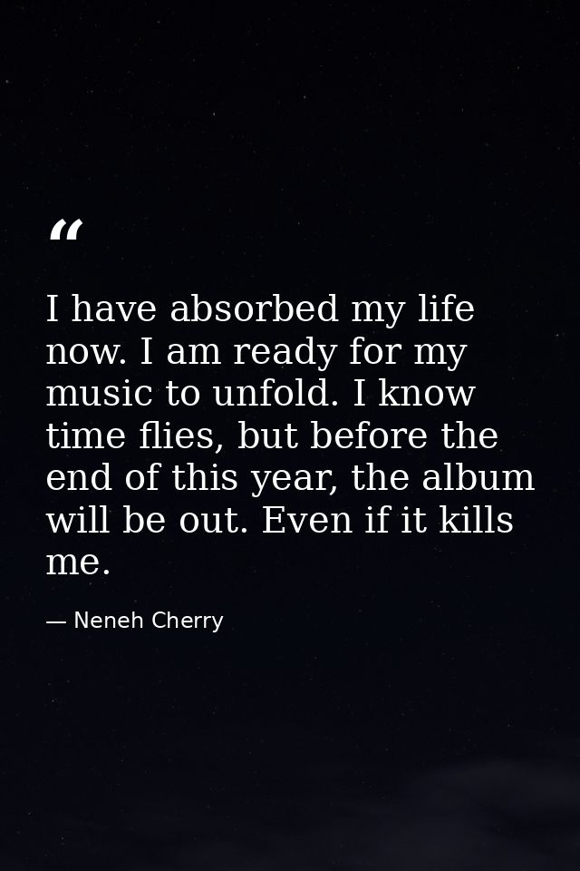 I have absorbed my life now. I am ready for my music to unfold. I know time flies, but before the end of this year, the  — Neneh Cherry