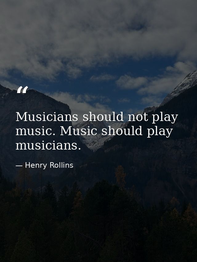 Musicians should not play music. Music should play musicians. — Henry Rollins