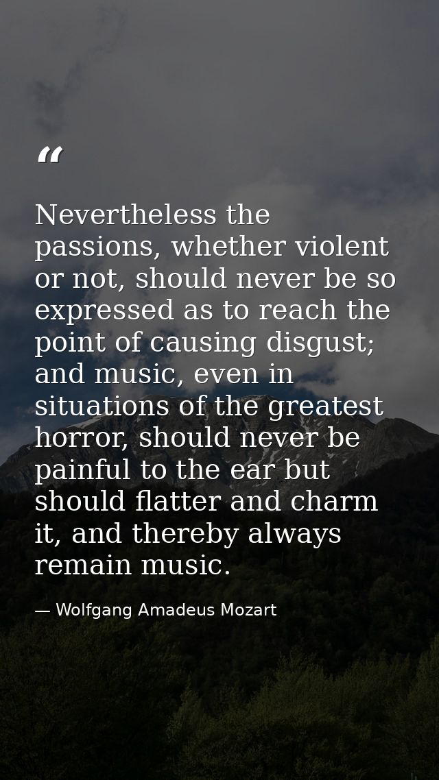 Nevertheless the passions, whether violent or not, should never be so expressed as to reach the point of causing disgust — Wolfgang Amadeus Mozart