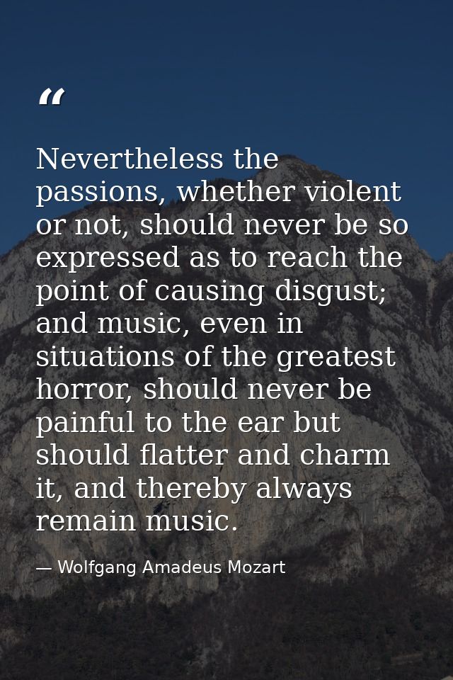 Nevertheless the passions, whether violent or not, should never be so expressed as to reach the point of causing disgust — Wolfgang Amadeus Mozart