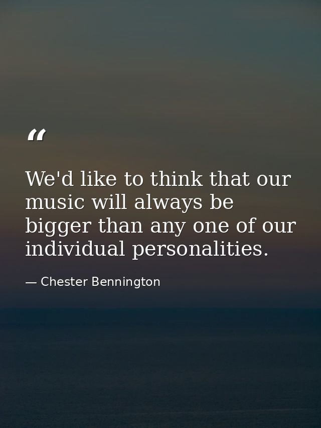 We'd like to think that our music will always be bigger than any one of our individual personalities. — Chester Bennington
