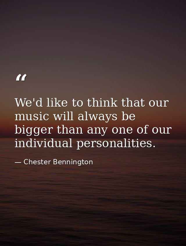 We'd like to think that our music will always be bigger than any one of our individual personalities. — Chester Bennington