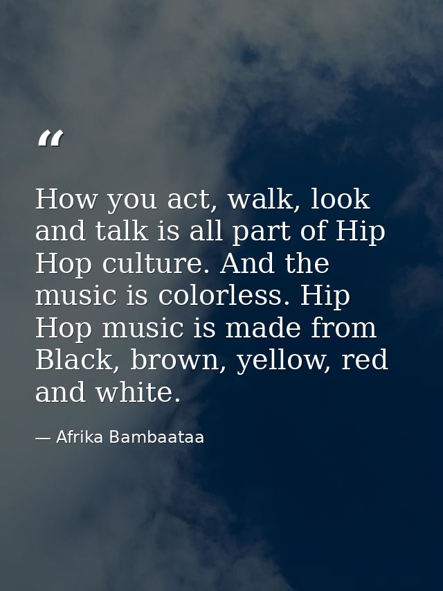 How you act, walk, look and talk is all part of Hip Hop culture. And the music is colorless. Hip Hop music is made from  — Afrika Bambaataa