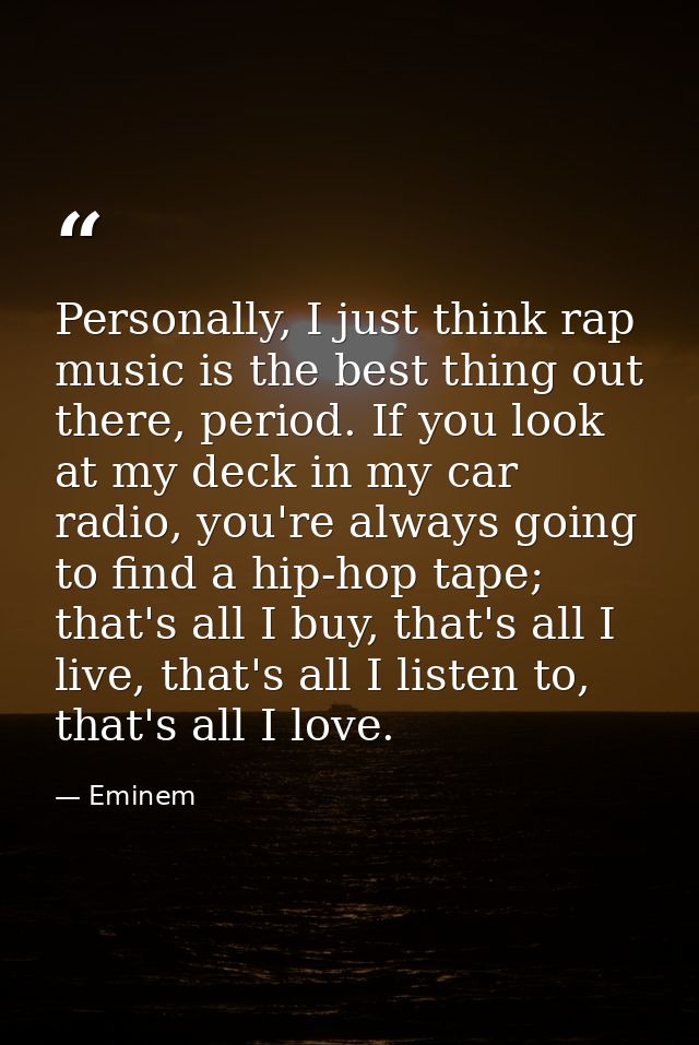 Personally, I just think rap music is the best thing out there, period. If you look at my deck in my car radio, you're a — Eminem