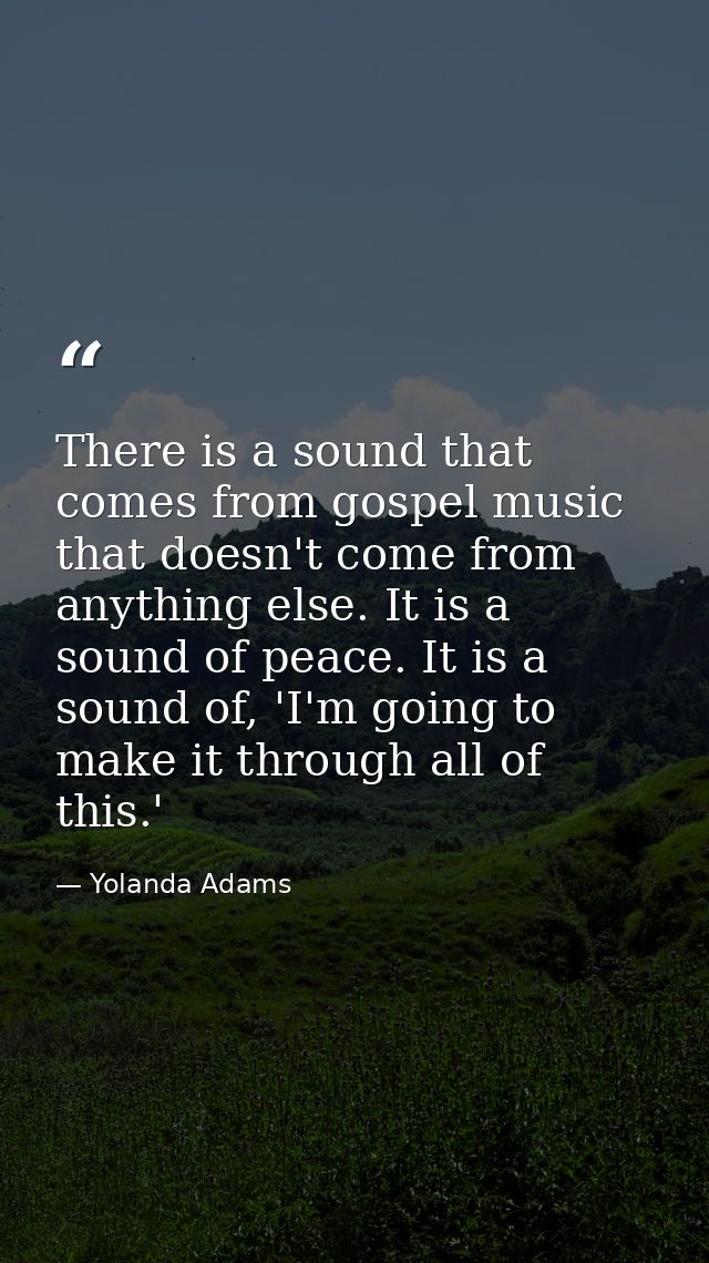 There is a sound that comes from gospel music that doesn't come from anything else. It is a sound of peace. It is a soun — Yolanda Adams