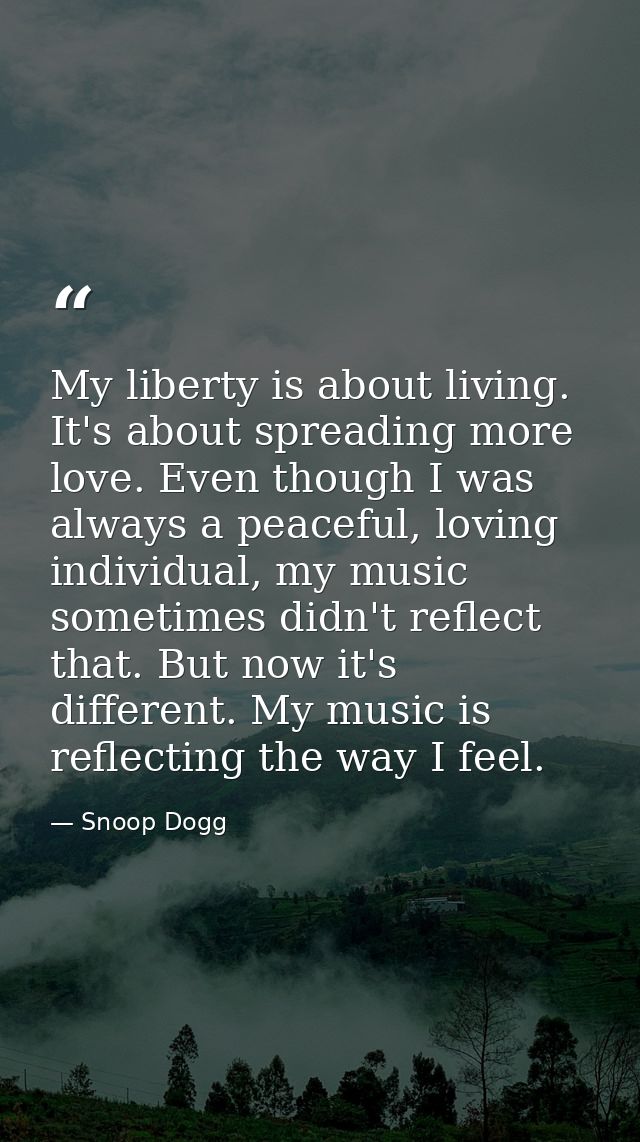 My liberty is about living. It's about spreading more love. Even though I was always a peaceful, loving individual, my m — Snoop Dogg