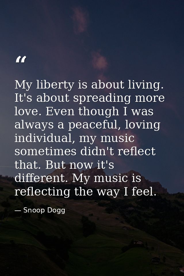 My liberty is about living. It's about spreading more love. Even though I was always a peaceful, loving individual, my m — Snoop Dogg