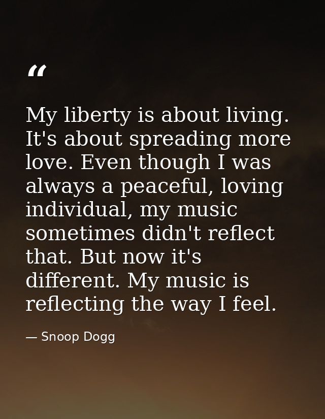 My liberty is about living. It's about spreading more love. Even though I was always a peaceful, loving individual, my m — Snoop Dogg