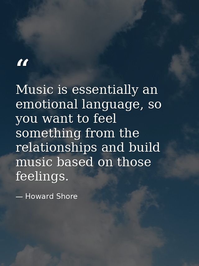 Music is essentially an emotional language, so you want to feel something from the relationships and build music based o — Howard Shore