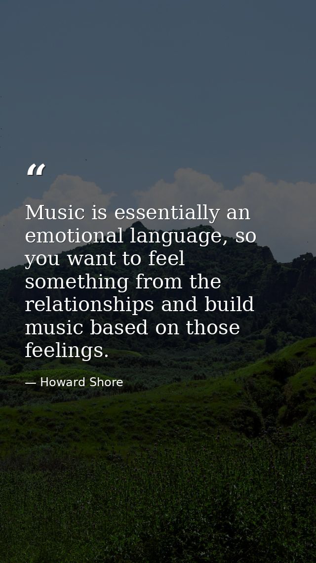Music is essentially an emotional language, so you want to feel something from the relationships and build music based o — Howard Shore
