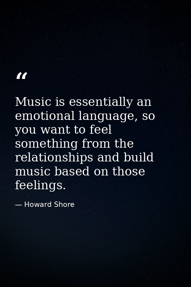 Music is essentially an emotional language, so you want to feel something from the relationships and build music based o — Howard Shore
