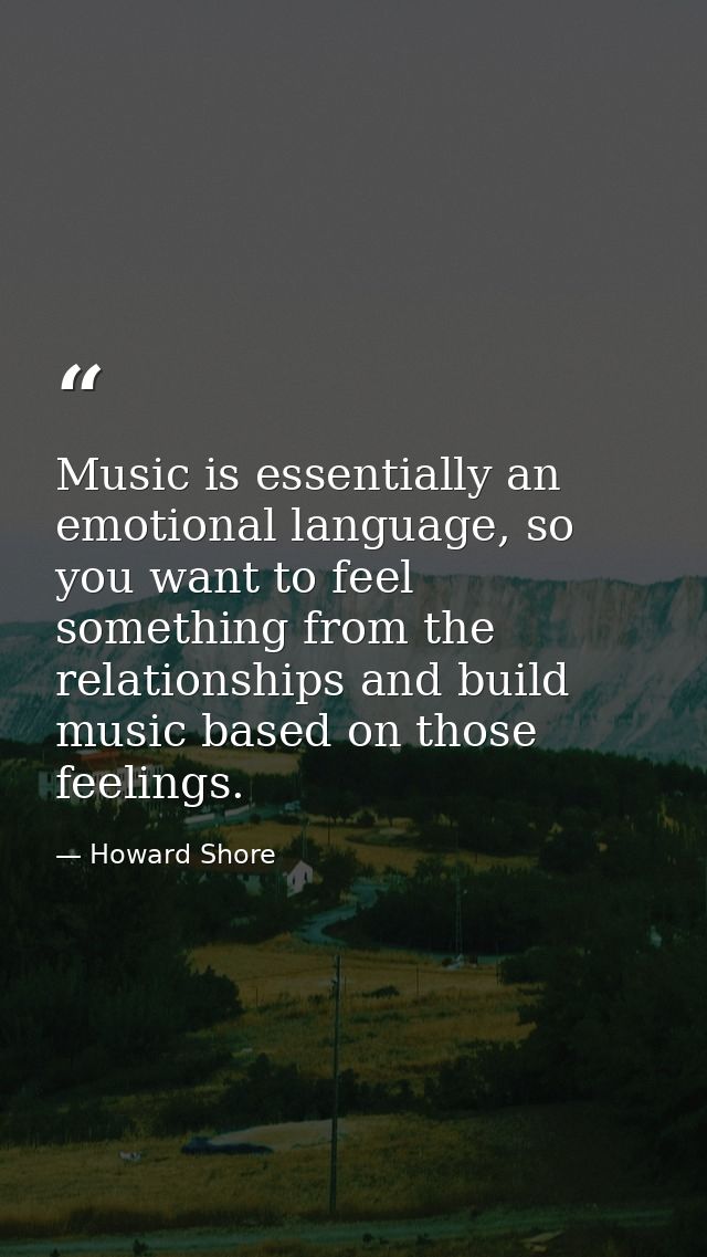 Music is essentially an emotional language, so you want to feel something from the relationships and build music based o — Howard Shore