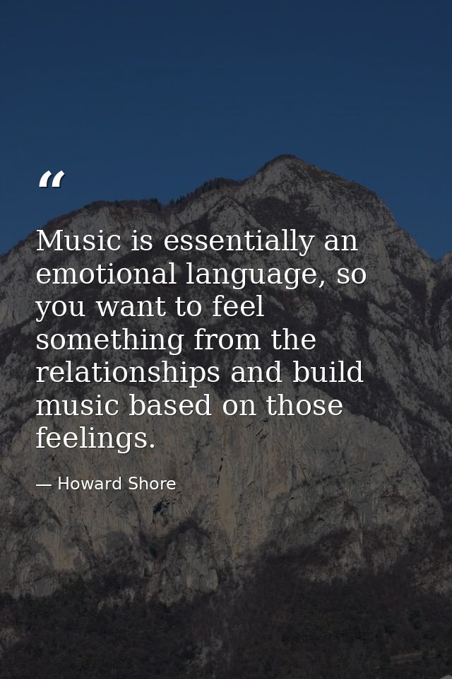 Music is essentially an emotional language, so you want to feel something from the relationships and build music based o — Howard Shore