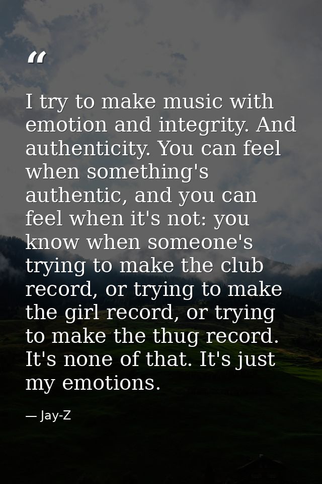 I try to make music with emotion and integrity. And authenticity. You can feel when something's authentic, and you can f — Jay-Z