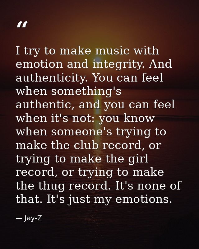 I try to make music with emotion and integrity. And authenticity. You can feel when something's authentic, and you can f — Jay-Z