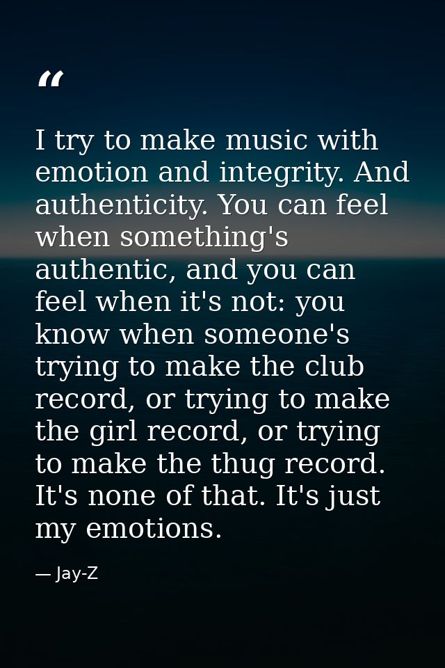 I try to make music with emotion and integrity. And authenticity. You can feel when something's authentic, and you can f — Jay-Z