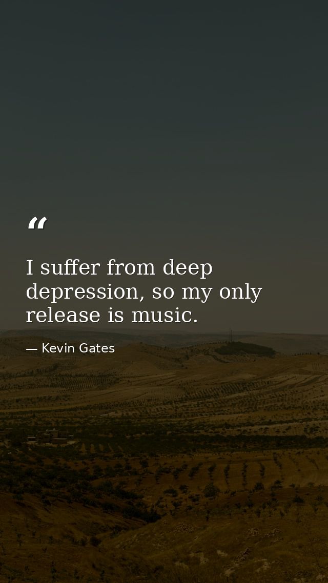 I suffer from deep depression, so my only release is music. — Kevin Gates