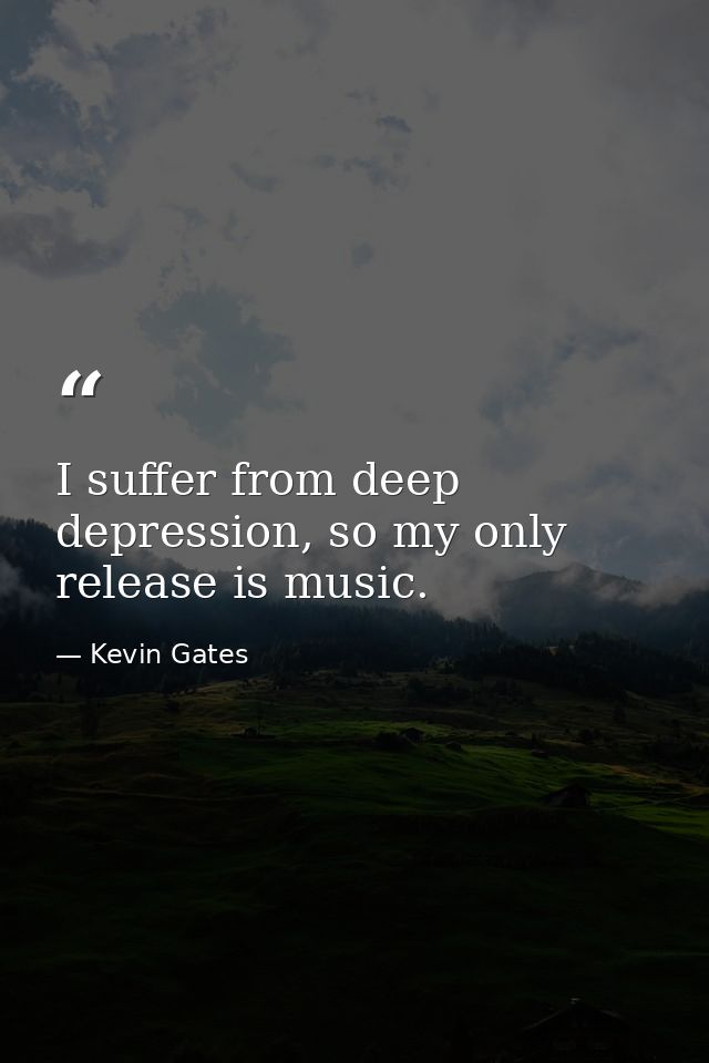 I suffer from deep depression, so my only release is music. — Kevin Gates