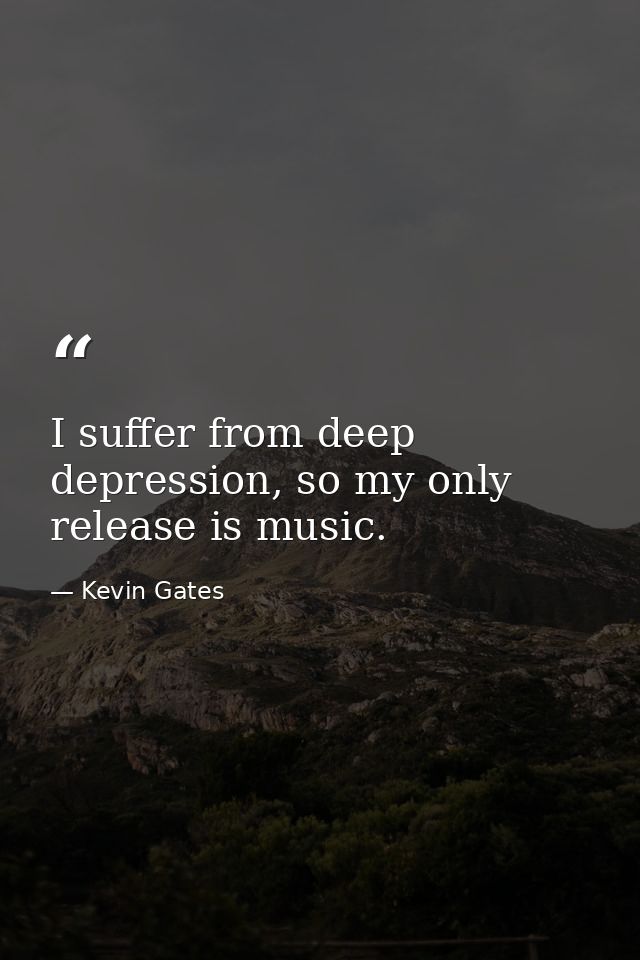 I suffer from deep depression, so my only release is music. — Kevin Gates
