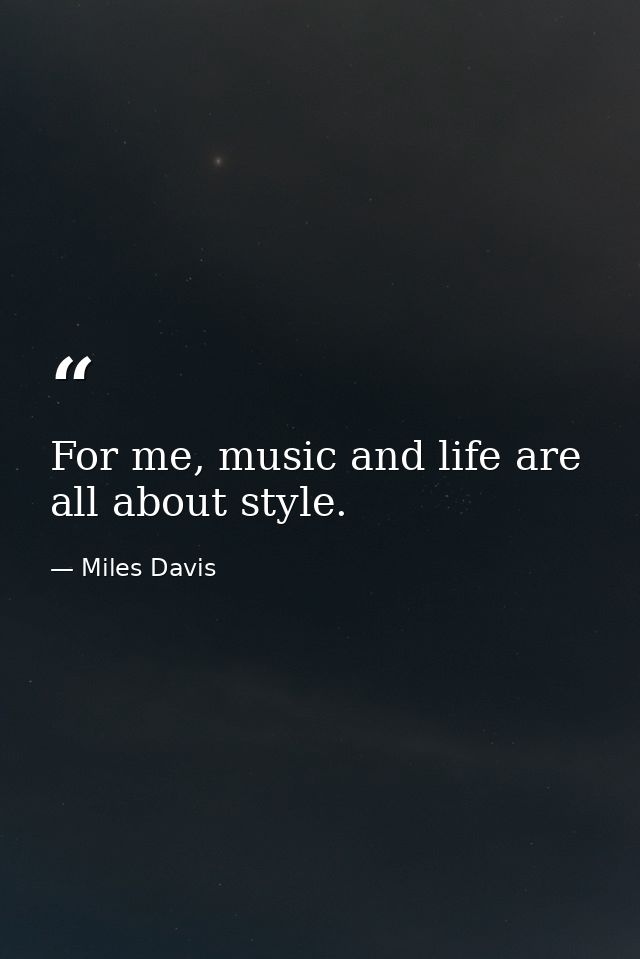 For me, music and life are all about style. — Miles Davis