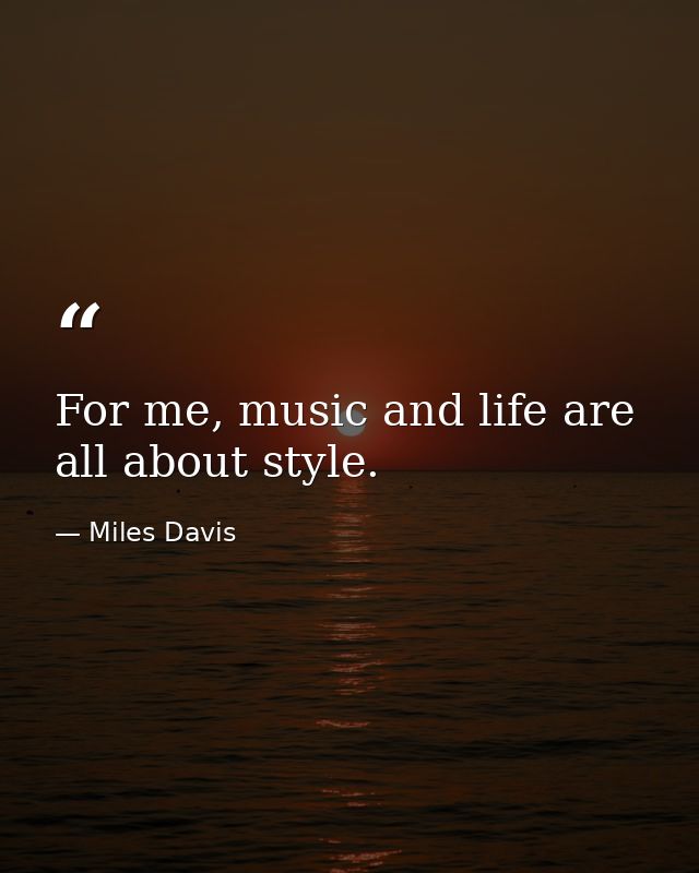 For me, music and life are all about style. — Miles Davis