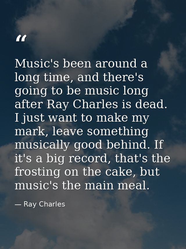 Music's been around a long time, and there's going to be music long after Ray Charles is dead. I just want to make my ma — Ray Charles