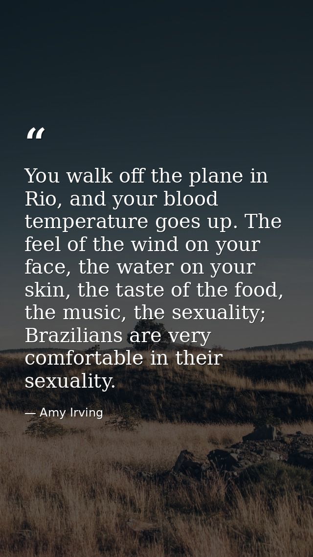 You walk off the plane in Rio, and your blood temperature goes up. The feel of the wind on your face, the water on your  — Amy Irving