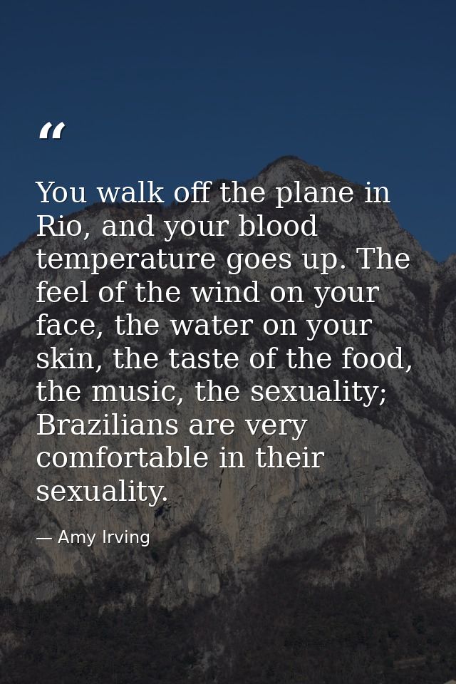 You walk off the plane in Rio, and your blood temperature goes up. The feel of the wind on your face, the water on your  — Amy Irving