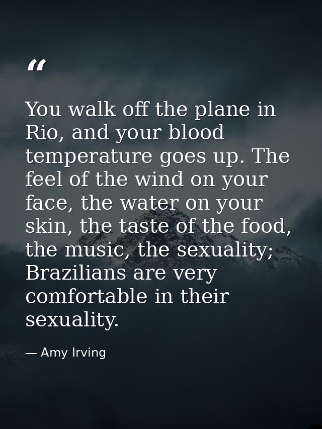 You walk off the plane in Rio, and your blood temperature goes up. The feel of the wind on your face, the water on your  — Amy Irving