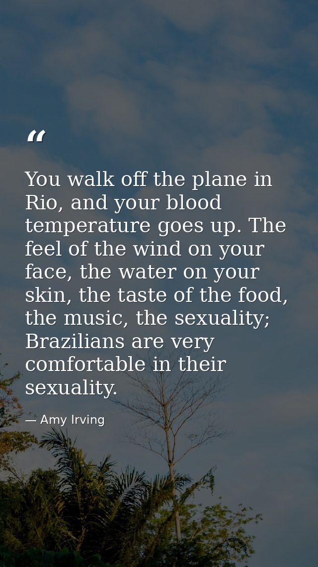 You walk off the plane in Rio, and your blood temperature goes up. The feel of the wind on your face, the water on your  — Amy Irving