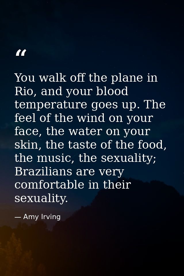 You walk off the plane in Rio, and your blood temperature goes up. The feel of the wind on your face, the water on your  — Amy Irving