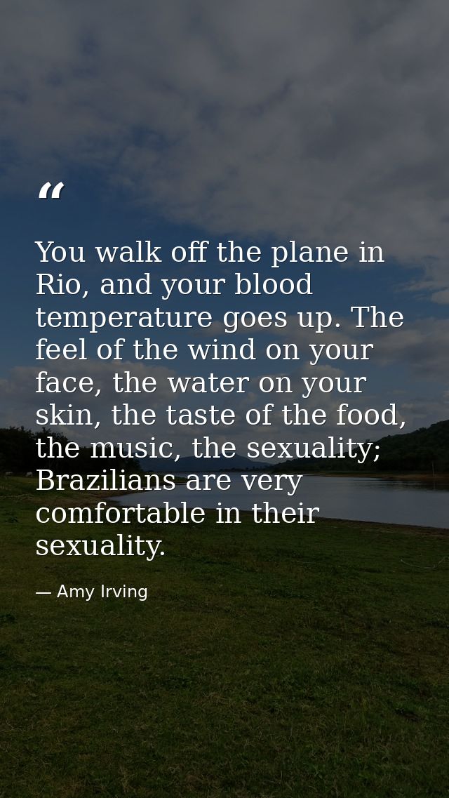 You walk off the plane in Rio, and your blood temperature goes up. The feel of the wind on your face, the water on your  — Amy Irving
