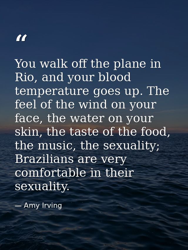 You walk off the plane in Rio, and your blood temperature goes up. The feel of the wind on your face, the water on your  — Amy Irving