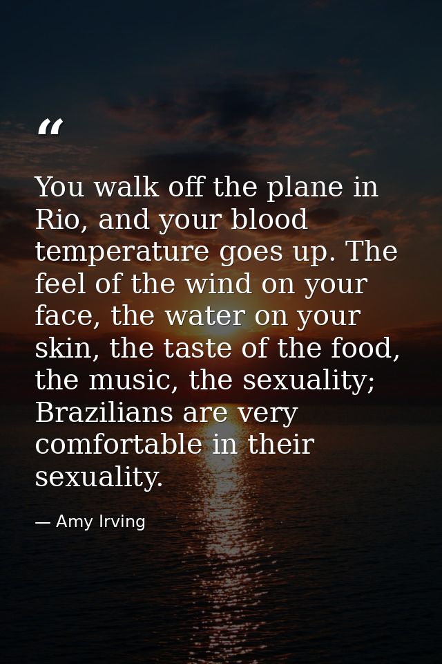 You walk off the plane in Rio, and your blood temperature goes up. The feel of the wind on your face, the water on your  — Amy Irving