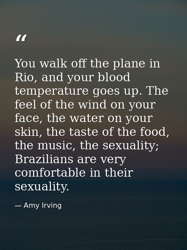 You walk off the plane in Rio, and your blood temperature goes up. The feel of the wind on your face, the water on your  — Amy Irving