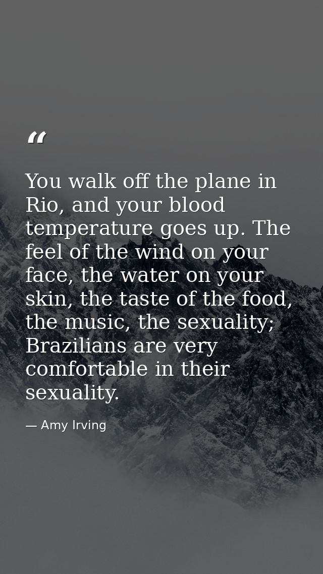 You walk off the plane in Rio, and your blood temperature goes up. The feel of the wind on your face, the water on your  — Amy Irving
