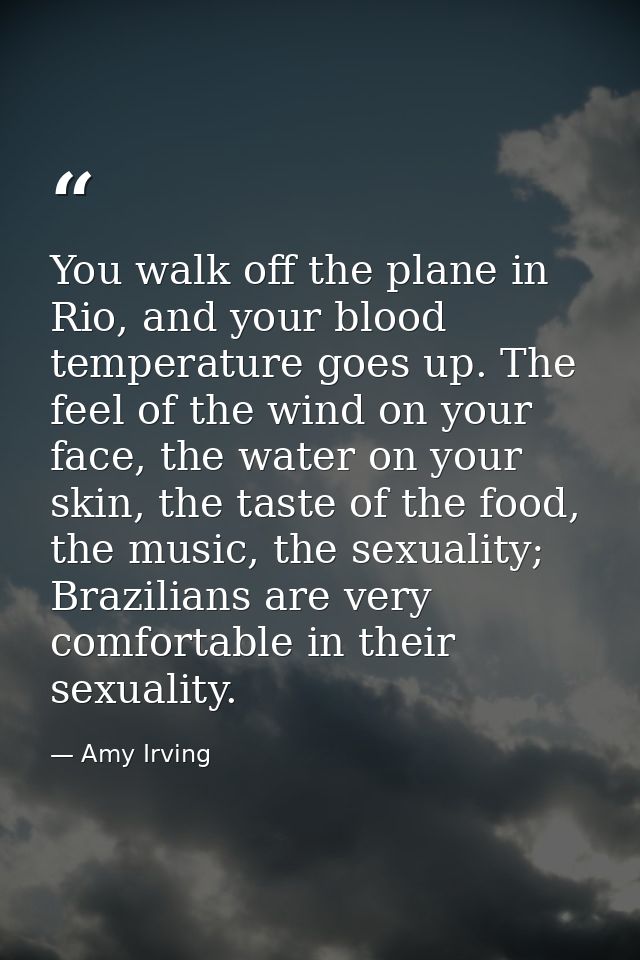 You walk off the plane in Rio, and your blood temperature goes up. The feel of the wind on your face, the water on your  — Amy Irving