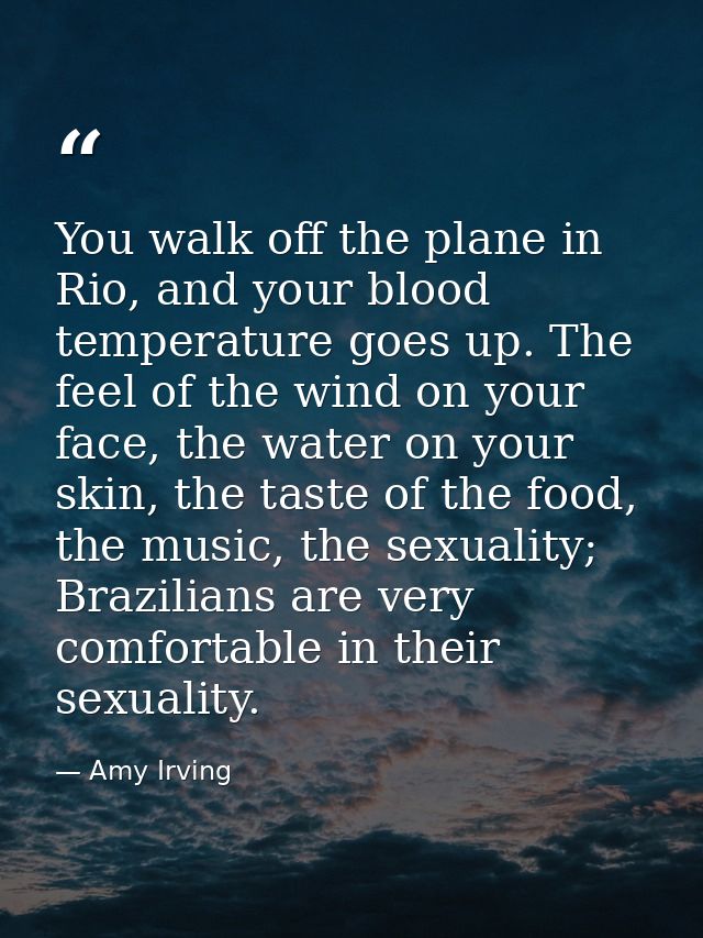 You walk off the plane in Rio, and your blood temperature goes up. The feel of the wind on your face, the water on your  — Amy Irving