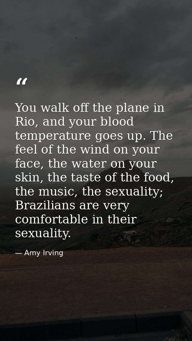 You walk off the plane in Rio, and your blood temperature goes up. The feel of the wind on your face, the water on your  — Amy Irving
