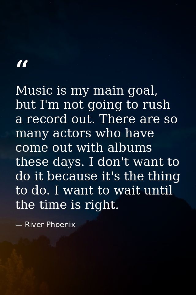 Music is my main goal, but I'm not going to rush a record out. There are so many actors who have come out with albums th — River Phoenix