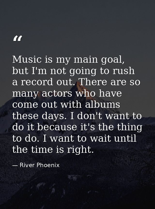 Music is my main goal, but I'm not going to rush a record out. There are so many actors who have come out with albums th — River Phoenix