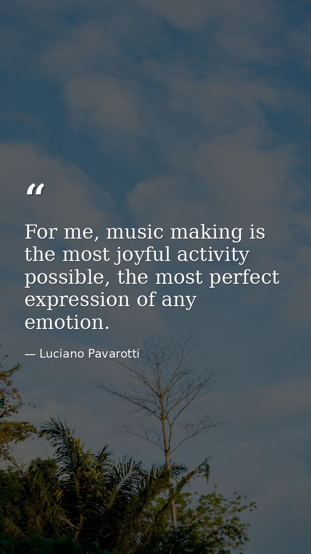 For me, music making is the most joyful activity possible, the most perfect expression of any emotion. — Luciano Pavarotti